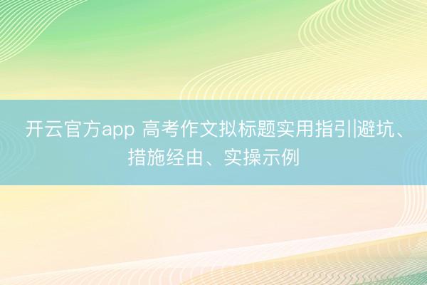 开云官方app 高考作文拟标题实用指引|避坑、措施经由、实操示例