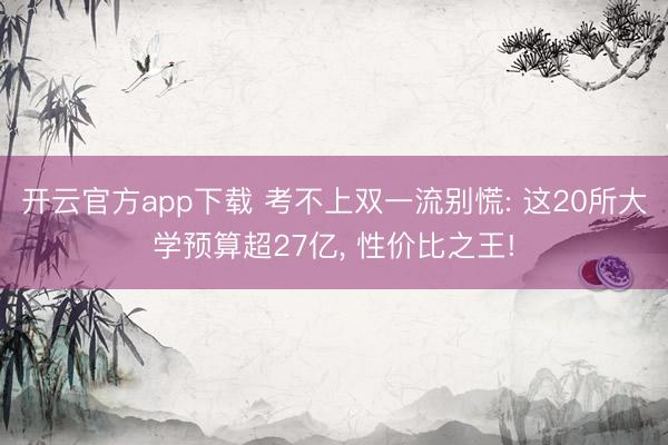 开云官方app下载 考不上双一流别慌: 这20所大学预算超27亿， 性价比之王!