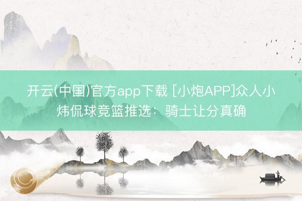 开云(中国)官方app下载 [小炮APP]众人小炜侃球竞篮推选：骑士让分真确