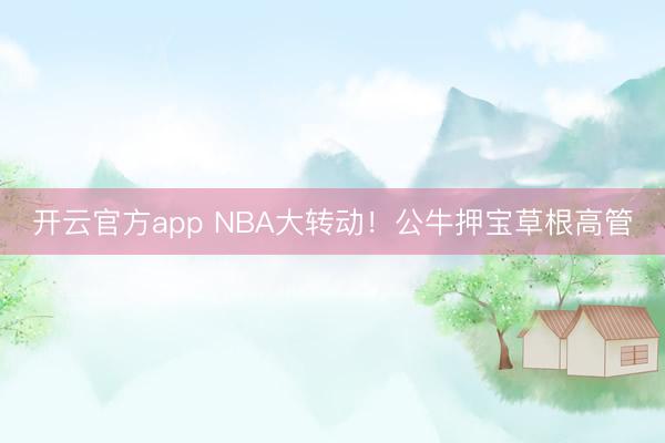 开云官方app NBA大转动！公牛押宝草根高管