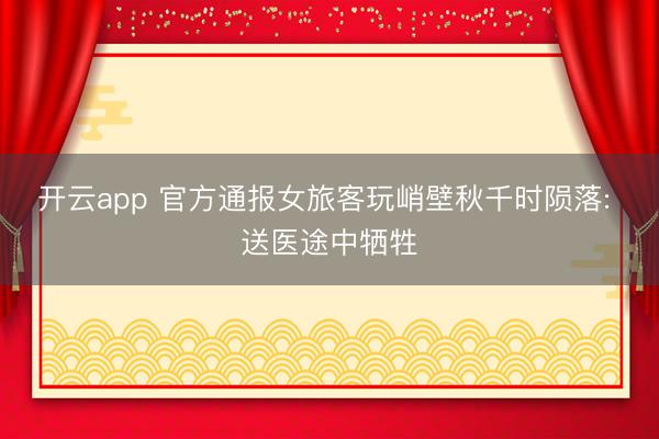开云app 官方通报女旅客玩峭壁秋千时陨落: 送医途中牺牲