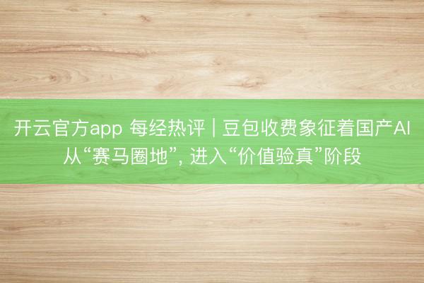 开云官方app 每经热评 | 豆包收费象征着国产AI从“赛马圈地”， 进入“价值验真”阶段