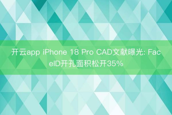 开云app iPhone 18 Pro CAD文献曝光: FaceID开孔面积松开35%