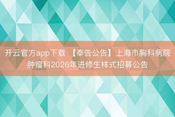 开云官方app下载 【奉告公告】上海市胸科病院肿瘤科2026年进修生样式招募公告