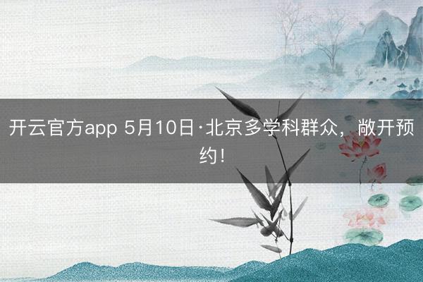 开云官方app 5月10日·北京多学科群众，敞开预约！