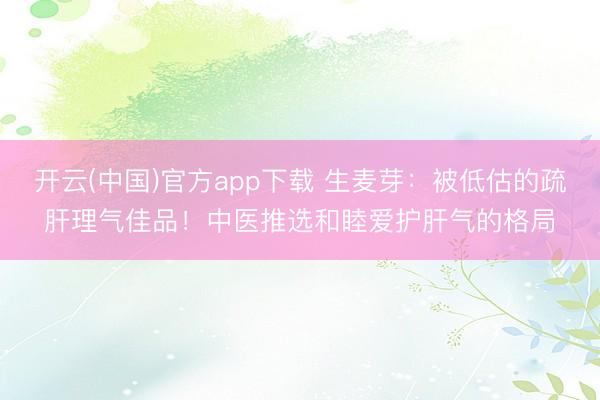 开云(中国)官方app下载 生麦芽：被低估的疏肝理气佳品！中医推选和睦爱护肝气的格局