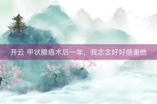 开云 甲状腺癌术后一年，我念念好好感谢他