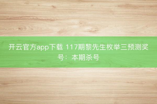 开云官方app下载 117期黎先生枚举三预测奖号：本期杀号