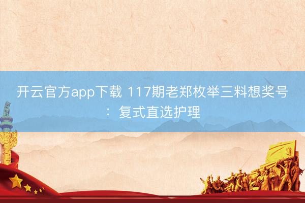 开云官方app下载 117期老郑枚举三料想奖号：复式直选护理