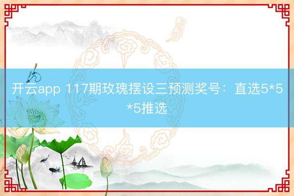 开云app 117期玫瑰摆设三预测奖号：直选5*5*5推选