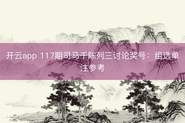 开云app 117期司马千陈列三讨论奖号：组选单注参考
