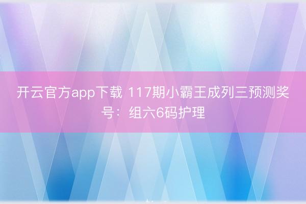 开云官方app下载 117期小霸王成列三预测奖号：组六6码护理