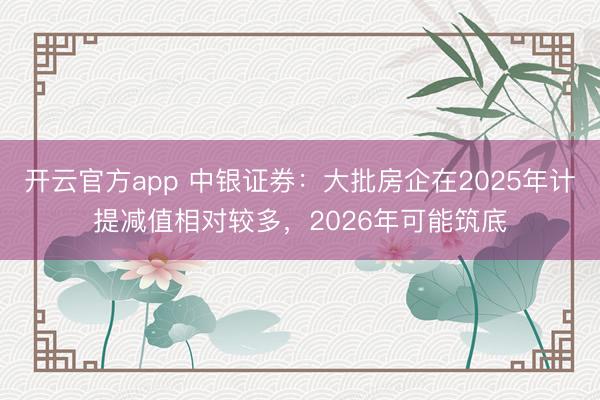 开云官方app 中银证券：大批房企在2025年计提减值相对较多，2026年可能筑底