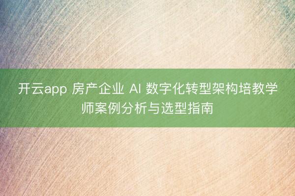 开云app 房产企业 AI 数字化转型架构培教学师案例分析与选型指南