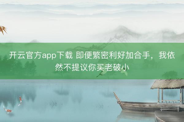 开云官方app下载 即便繁密利好加合手，我依然不提议你买老破小