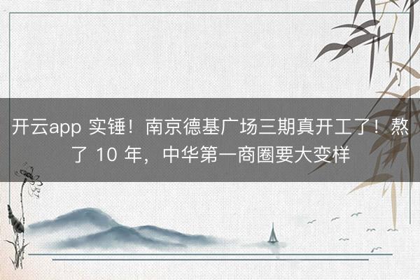 开云app 实锤！南京德基广场三期真开工了！熬了 10 年，中华第一商圈要大变样