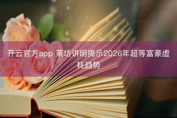 开云官方app 莱坊讲明揭示2026年超等富豪虚耗趋势