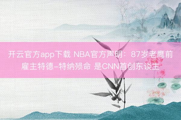 开云官方app下载 NBA官方声明：87岁老鹰前雇主特德-特纳殒命 是CNN首创东谈主
