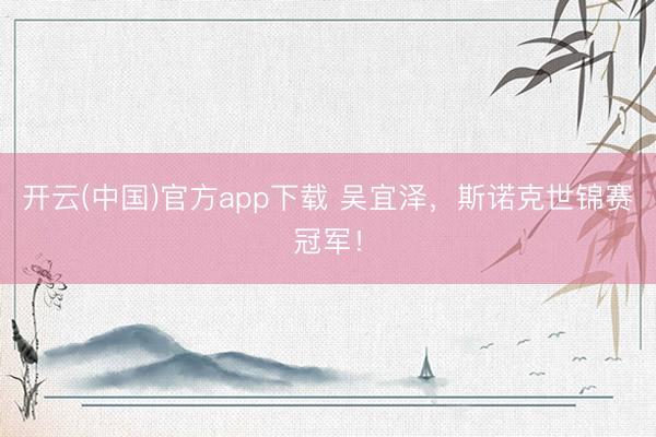 开云(中国)官方app下载 吴宜泽，斯诺克世锦赛冠军！